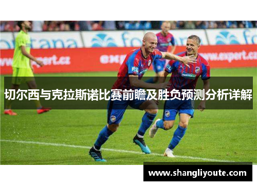 切尔西与克拉斯诺比赛前瞻及胜负预测分析详解