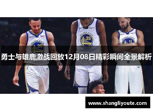 勇士与雄鹿激战回放12月08日精彩瞬间全景解析